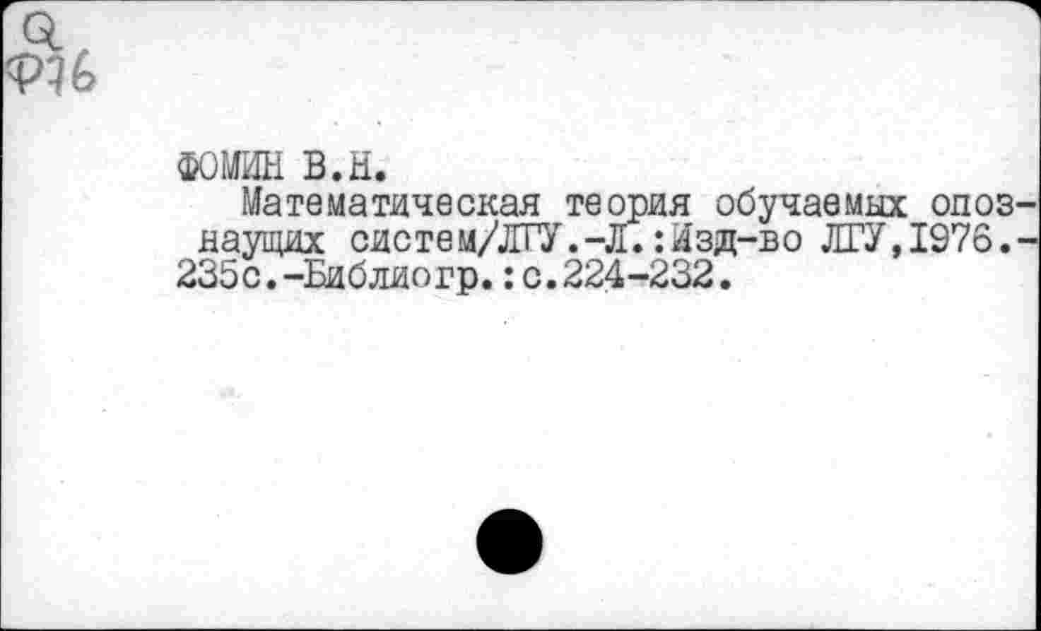 ﻿ФОМИН в.н.
Математическая теория обучаемых опоз наущих систем/ЛГУ.-Л.:Изд-во ЛГУ,1976. 235с.-Библиогр.:с.224-232.